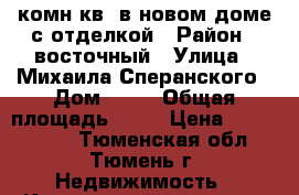 1-комн.кв. в новом доме с отделкой › Район ­ восточный › Улица ­ Михаила Сперанского › Дом ­ 29 › Общая площадь ­ 35 › Цена ­ 2 150 000 - Тюменская обл., Тюмень г. Недвижимость » Квартиры продажа   . Тюменская обл.